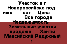 Участок в г.Новороссийске под  ижс 4.75 сот. › Цена ­ 1 200 000 - Все города Недвижимость » Земельные участки продажа   . Ханты-Мансийский,Радужный г.